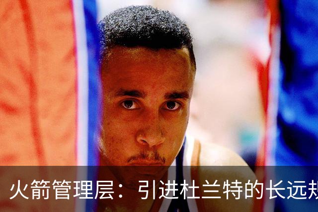 火箭管理层：引进杜兰特的长远规划与球队建设